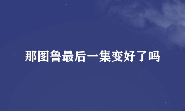 那图鲁最后一集变好了吗