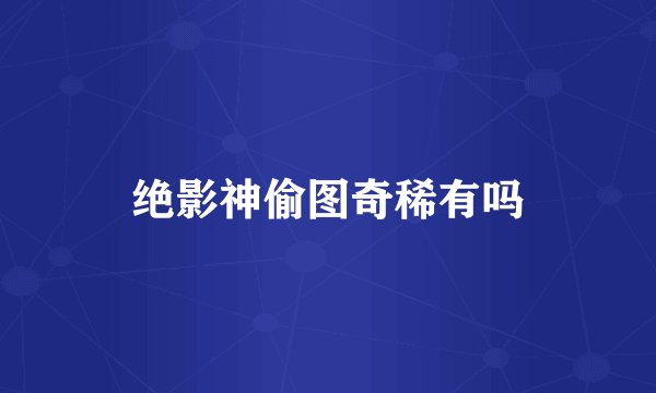 绝影神偷图奇稀有吗