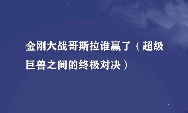 金刚大战哥斯拉谁赢了（超级巨兽之间的终极对决）