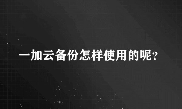 一加云备份怎样使用的呢?