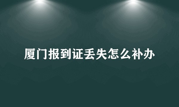 厦门报到证丢失怎么补办