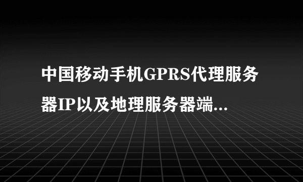 中国移动手机GPRS代理服务器IP以及地理服务器端口是多少？
