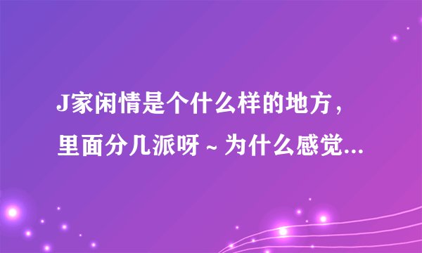 J家闲情是个什么样的地方，里面分几派呀～为什么感觉不像饭聚集地而像掐架的地方呢