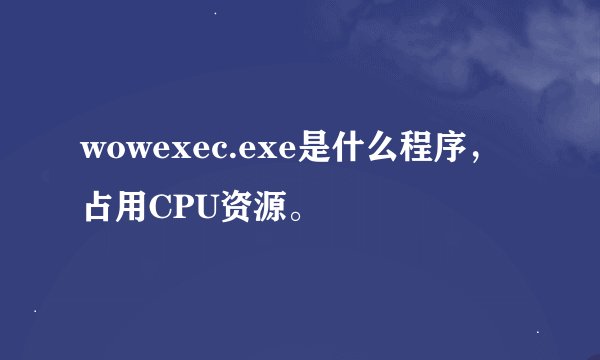 wowexec.exe是什么程序，占用CPU资源。