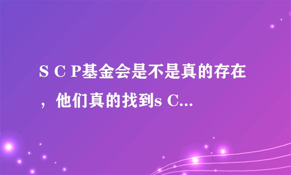 S C P基金会是不是真的存在，他们真的找到s C P生物了吗？那他们有没有抓到那些S C P生物