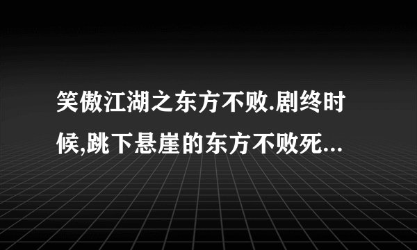 笑傲江湖之东方不败.剧终时候,跳下悬崖的东方不败死了没有?