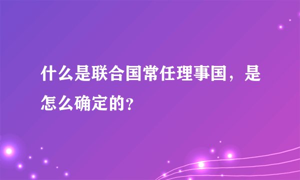 什么是联合国常任理事国，是怎么确定的？