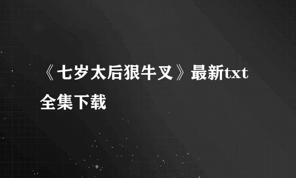 《七岁太后狠牛叉》最新txt全集下载