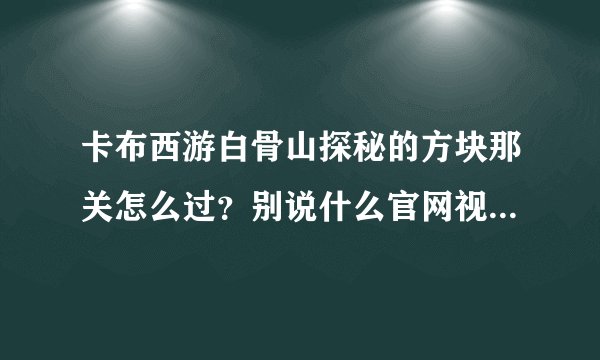 卡布西游白骨山探秘的方块那关怎么过？别说什么官网视频，播放不了！
