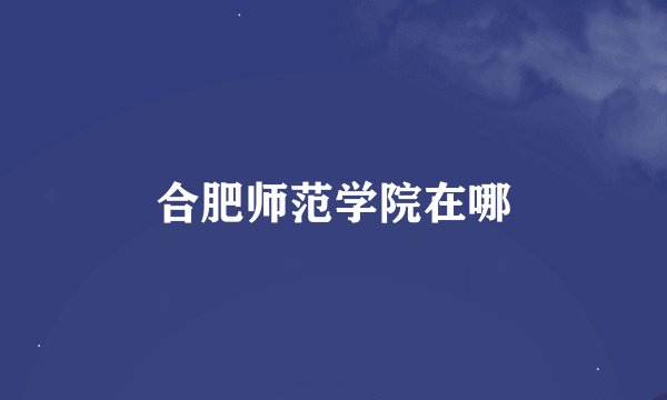 合肥师范学院在哪