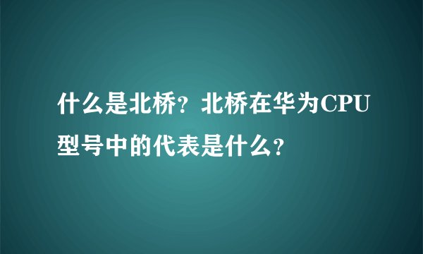 什么是北桥？北桥在华为CPU型号中的代表是什么？