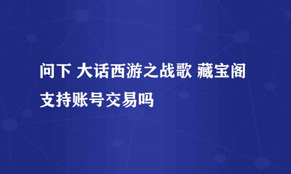 问下 大话西游之战歌 藏宝阁 支持账号交易吗