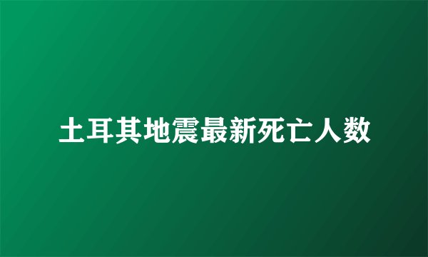 土耳其地震最新死亡人数