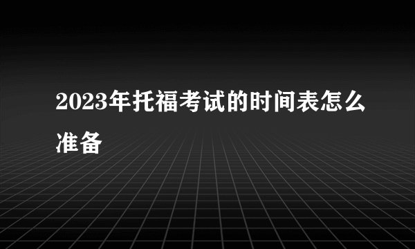 2023年托福考试的时间表怎么准备