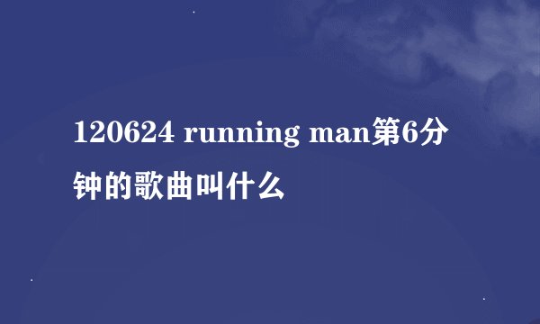 120624 running man第6分钟的歌曲叫什么