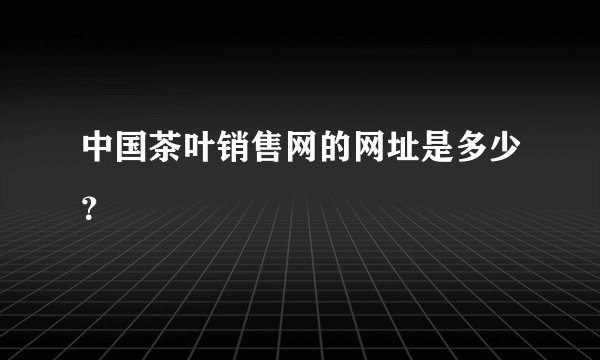 中国茶叶销售网的网址是多少？