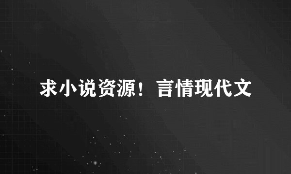 求小说资源！言情现代文