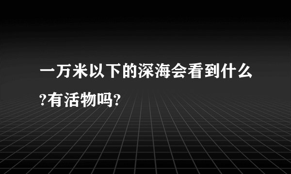 一万米以下的深海会看到什么?有活物吗?