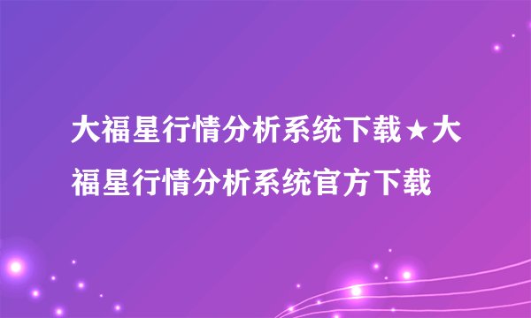 大福星行情分析系统下载★大福星行情分析系统官方下载