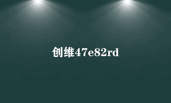 创维47e82rd
