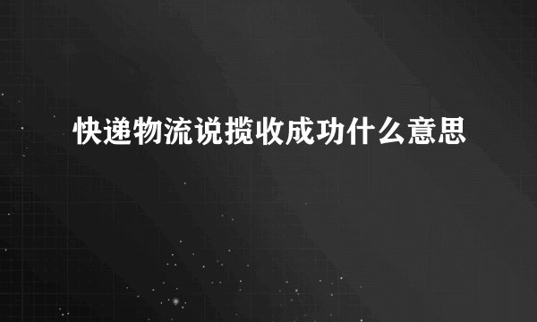 快递物流说揽收成功什么意思