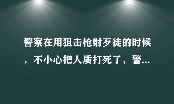 警察在用狙击枪射歹徒的时候，不小心把人质打死了，警察要负什么责任？