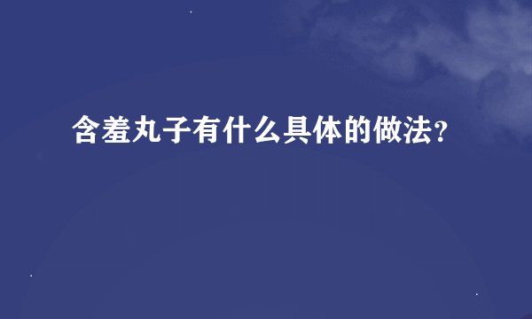 含羞丸子有什么具体的做法？