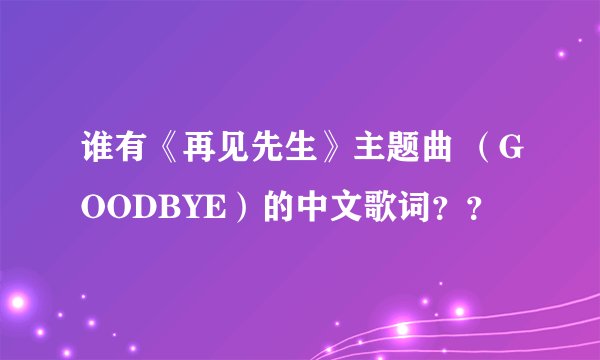谁有《再见先生》主题曲 （GOODBYE）的中文歌词？？