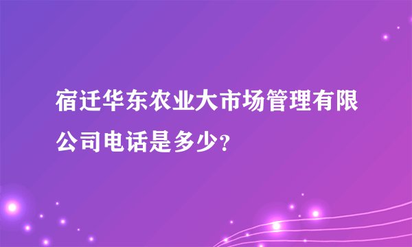 宿迁华东农业大市场管理有限公司电话是多少？