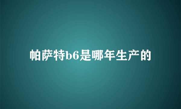 帕萨特b6是哪年生产的
