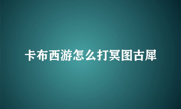 卡布西游怎么打冥图古犀