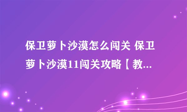 保卫萝卜沙漠怎么闯关 保卫萝卜沙漠11闯关攻略【教程】-搜狗输入法
