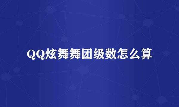 QQ炫舞舞团级数怎么算
