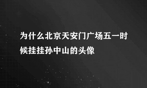 为什么北京天安门广场五一时候挂挂孙中山的头像