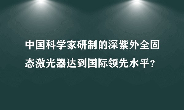 中国科学家研制的深紫外全固态激光器达到国际领先水平？
