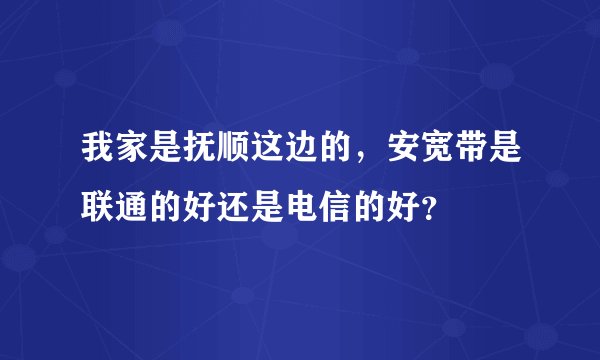 我家是抚顺这边的，安宽带是联通的好还是电信的好？
