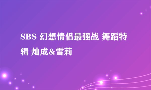 SBS 幻想情侣最强战 舞蹈特辑 灿成&雪莉
