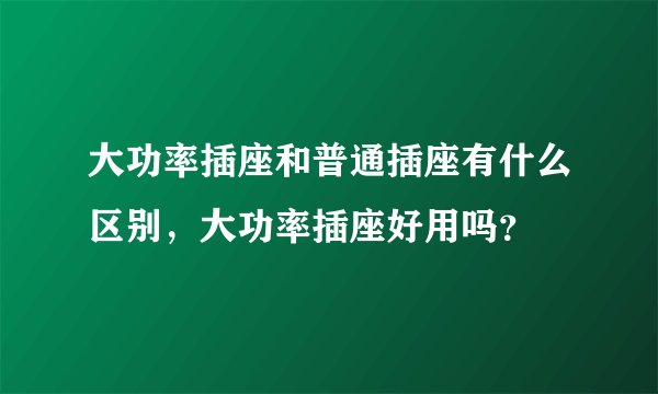 大功率插座和普通插座有什么区别，大功率插座好用吗？