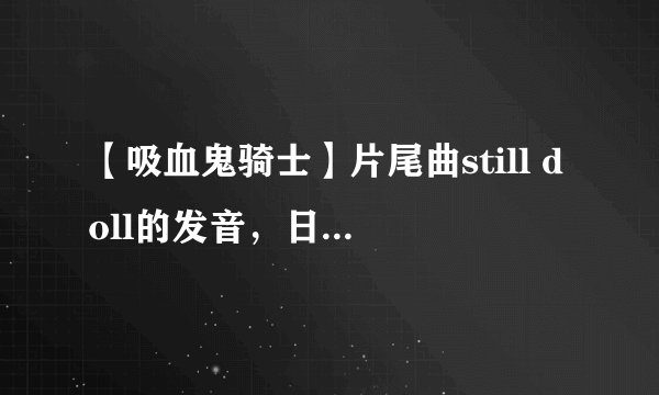 【吸血鬼骑士】片尾曲still doll的发音，日文，中文
