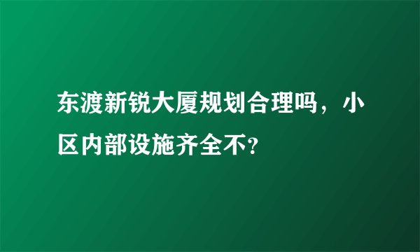 东渡新锐大厦规划合理吗，小区内部设施齐全不？