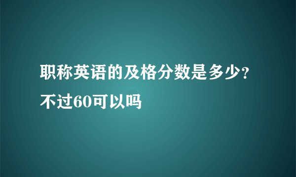 职称英语的及格分数是多少？不过60可以吗
