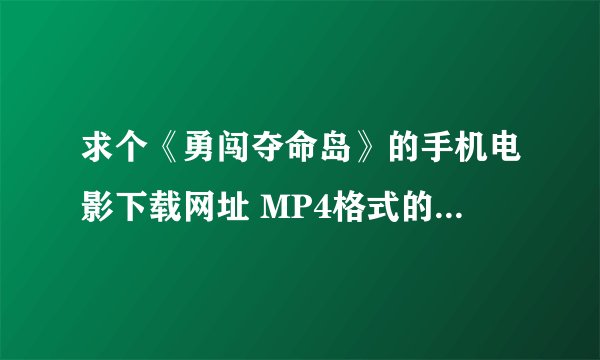 求个《勇闯夺命岛》的手机电影下载网址 MP4格式的，要能下的