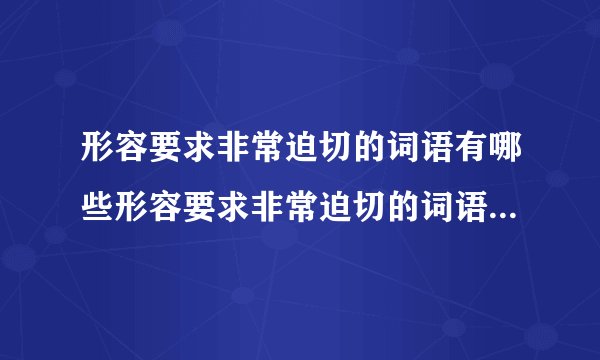 形容要求非常迫切的词语有哪些形容要求非常迫切的词语具体有哪些
