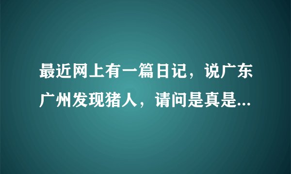 最近网上有一篇日记，说广东广州发现猪人，请问是真是假？求大神帮助