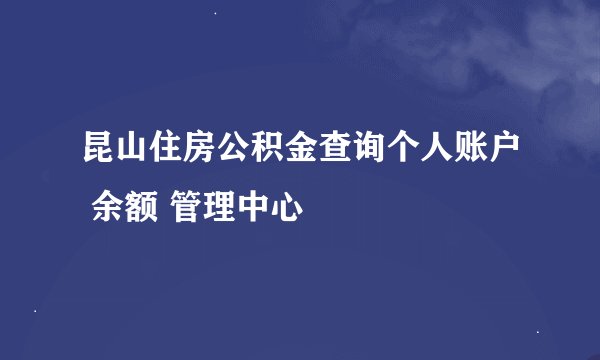 昆山住房公积金查询个人账户 余额 管理中心