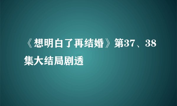 《想明白了再结婚》第37、38集大结局剧透