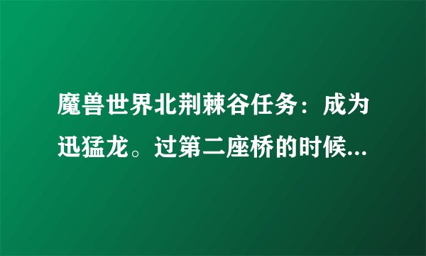 魔兽世界北荆棘谷任务：成为迅猛龙。过第二座桥的时候怎么取骨头？敌