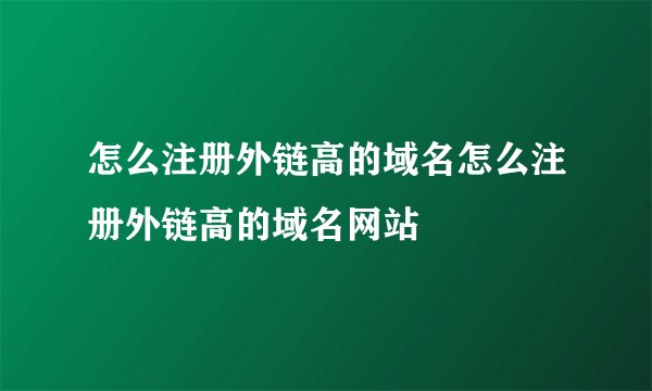 怎么注册外链高的域名怎么注册外链高的域名网站