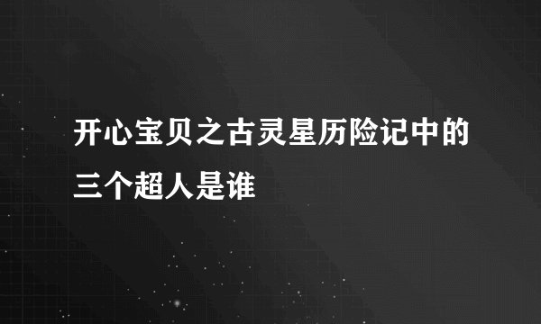 开心宝贝之古灵星历险记中的三个超人是谁