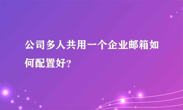 公司多人共用一个企业邮箱如何配置好？